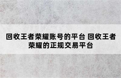 回收王者荣耀账号的平台 回收王者荣耀的正规交易平台